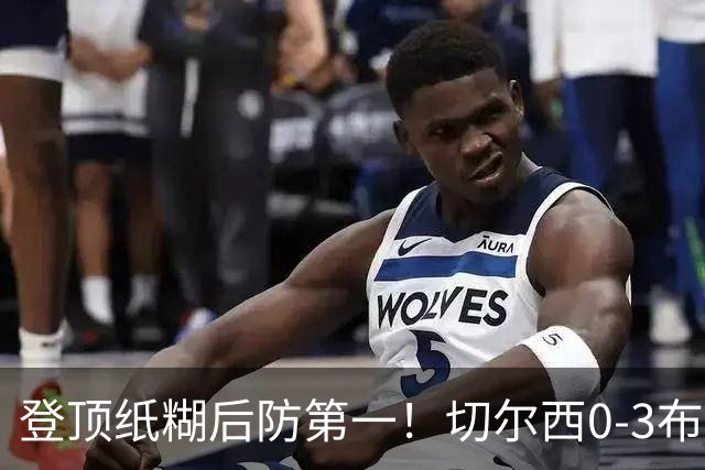 登顶纸糊后防第一！切尔西0-3布伦特福德，阿隆索造88年耻辱纪录